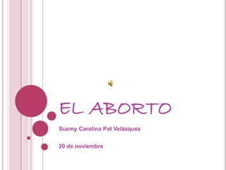 EL ABORTO
Suemy Carolina Pat Velázquez
20 de noviembre
 