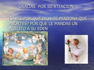 GRACIAS  POR SU ATENCION ¿SABES POR QUE DIOS TE PERDONA QUE ABORTES? POR QUE LE MANDAS UN AGELITO A SU EDEN 