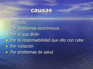 causas El miedo  Por problemas económicos Por el que dirán  Por la responsabilidad que ello con cabe  Por violación  Por problemas de salud 