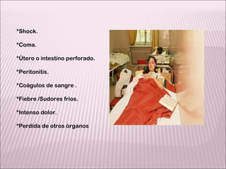 * Shock. *Coma. *Útero o intestino perforado. *Peritonitis. *Coágulos de sangre . *Fiebre /Sudores fríos. *Intenso dolor. *Perdida de otros órganos 