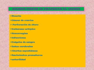 RIESGOS FISICOS DE PRACTICAR EL ABORTO

Muerte

Cáncer de ovarios

 Perforación de útero

Embarazo ectópico

Hemorragias

Infecciones

Coágulos de sangre

Daños cerebrales

Abortos espontáneos

Nacimientos prematuros

esterilidad
 