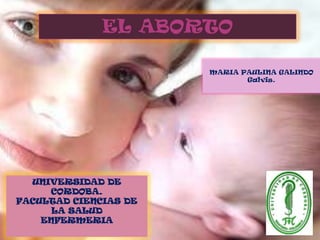 EL ABORTO

                       MARIA PAULINA GALINDO
                              Galvis.




  UNIVERSIDAD DE
     CORDOBA.
FACULTAD CIENCIAS DE
      LA SALUD
    ENFERMERIA
 