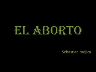 El Aborto
      Sebastian mojica
 