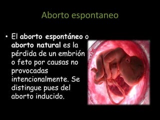 Aborto espontaneo

• El aborto espontáneo o
  aborto natural es la
  pérdida de un embrión
  o feto por causas no
  provocadas
  intencionalmente. Se
  distingue pues del
  aborto inducido.
 
