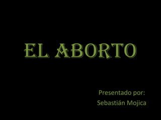El aborto
     Presentado por:
     Sebastián Mojica
 