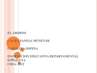 EL ABORTO

LAURA VANESA MUNEVAR

CAROLINA OSPINA

INSTITUCION EDUCATIVA DEPARTAMENTAL
FONQUETA
CHIA- 2012
 