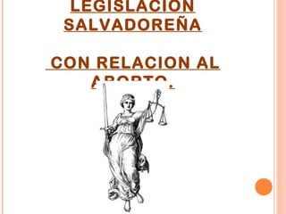 LEGISLACION
 SALVADOREÑA

CON RELACION AL
   ABORTO.
 