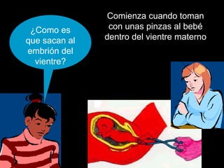 Comienza cuando toman
 ¿Como es       con unas pinzas al bebé
que sacan al   dentro del vientre materno
embrión del
  vientre?
 
