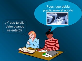 Pues, que debía
                 practicarme el aborto


¿Y que te dijo
 Jairo cuando
  se enteró?
 