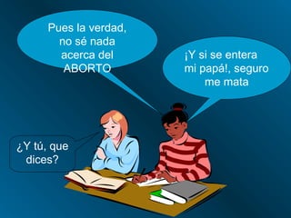 Pues la verdad,
        no sé nada
        acerca del      ¡Y si se entera
         ABORTO         mi papá!, seguro
                            me mata




¿Y tú, que
 dices?
 