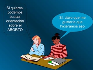 Si quieres,
 podemos
   buscar     Sí, claro que me
orientación     gustaría que
  sobre el    hiciéramos eso
 ABORTO
 