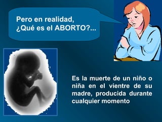 Pero en realidad,
¿Qué es el ABORTO?...




              Es la muerte de un niño o
              niña en el vientre de su
              madre, producida durante
              cualquier momento
 