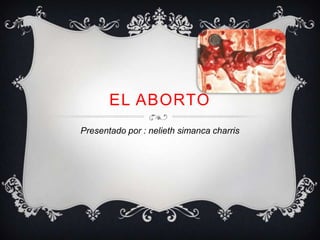 EL ABORTO
Presentado por : nelieth simanca charris
 
