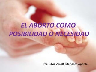 EL ABORTO COMO
POSIBILIDAD O NECESIDAD
Por: Silvia Amalfi Mendoza Aponte
 