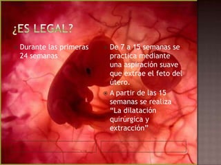  Durante las primeras
24 semanas
 De 7 a 15 semanas se
practica mediante
una aspiración suave
que extrae el feto del
útero.
 A partir de las 15
semanas se realiza
“La dilatación
quirúrgica y
extracción”
 