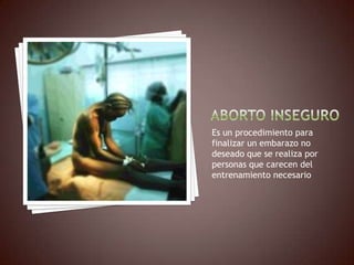 Es un procedimiento para
finalizar un embarazo no
deseado que se realiza por
personas que carecen del
entrenamiento necesario
 