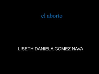 el aborto
LISETH DANIELA GOMEZ NAVA
 