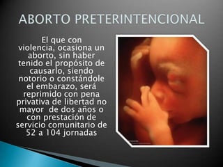 El que con
violencia, ocasiona un
aborto, sin haber
tenido el propósito de
causarlo, siendo
notorio o constándole
el embarazo, será
reprimido con pena
privativa de libertad no
mayor de dos años o
con prestación de
servicio comunitario de
52 a 104 jornadas
 