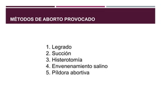 MÉTODOS DE ABORTO PROVOCADO
1. Legrado
2. Succión
3. Histerotomía
4. Envenenamiento salino
5. Píldora abortiva
 