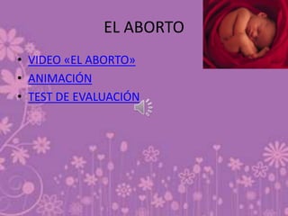 EL ABORTO
• VIDEO «EL ABORTO»
• ANIMACIÓN
• TEST DE EVALUACIÓN
 