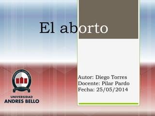 El aborto
Autor: Diego Torres
Docente: Pilar Pardo
Fecha: 25/05/2014
 