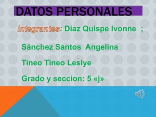 DATOS PERSONALES 
: Díaz Quispe Ivonne ; 
Sánchez Santos Angelina 
Tineo Tineo Leslye 
Grado y seccion: 5 «j» 
 