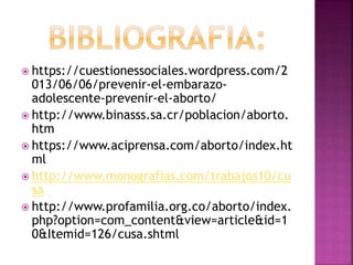  https://cuestionessociales.wordpress.com/2
013/06/06/prevenir-el-embarazo-
adolescente-prevenir-el-aborto/
 http://www.binasss.sa.cr/poblacion/aborto.
htm
 https://www.aciprensa.com/aborto/index.ht
ml
 http://www.monografias.com/trabajos10/cu
sa
 http://www.profamilia.org.co/aborto/index.
php?option=com_content&view=article&id=1
0&Itemid=126/cusa.shtml
 