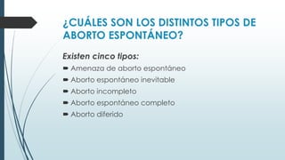 ¿CUÁLES SON LOS DISTINTOS TIPOS DE
ABORTO ESPONTÁNEO?
Existen cinco tipos:
 Amenaza de aborto espontáneo
 Aborto espontáneo inevitable
 Aborto incompleto
 Aborto espontáneo completo
 Aborto diferido
 