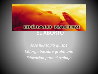 EL ABORTO
Jose luis tapia quispe
I.EJorge basadre grohmann
Educacion para el trabajo
 