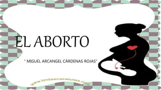 EL ABORTO
“ MIGUEL ARCANGEL CÁRDENAS ROJAS”
 