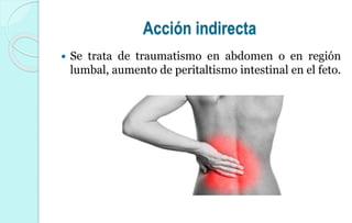 Acción indirecta
 Se trata de traumatismo en abdomen o en región
lumbal, aumento de peritaltismo intestinal en el feto.
 