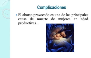 Complicaciones
 El aborto provocado es una de las principales
causa de muerte de mujeres en edad
productivas.
 