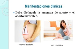 Manifestaciones clínicas
 Debe distinguir la amenaza de aborto y el
aborto inevitable.
aborto inevitableamenaza de aborto
 