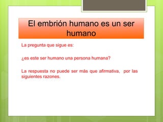 El embrión humano es un ser
humano
La pregunta que sigue es:
¿es este ser humano una persona humana?
La respuesta no puede ser más que afirmativa, por las
siguientes razones.
 