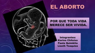 Integrantes:
Karina Chiluisa
Paola Quimbita
Lizeth Toaquiza
POR QUE TODA VIDA
MERECE SER VIVIDA.
EL ABORTO
 