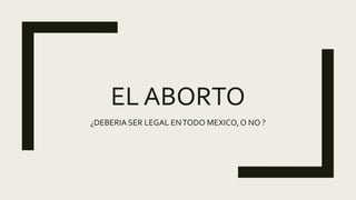 EL ABORTO
¿DEBERIA SER LEGAL ENTODO MEXICO, O NO ?
 