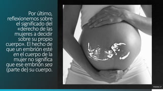 Porúltimo,
reflexionemos sobre
elsignificado del
«derecho delas
mujeresadecidir
sobresupropio
cuerpo». Elhechode
queunembrión esté
enelcuerpodela
mujernosignifica
queeseembrión sea
(parte de)sucuerpo.
PÁGINA 17
 
