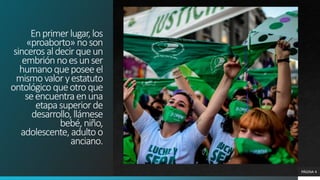 Enprimerlugar,los
«proaborto»noson
sincerosaldecirqueun
embriónnoesunser
humanoqueposeeel
mismovaloryestatuto
ontológicoqueotroque
seencuentraenuna
etapasuperiorde
desarrollo,llámese
bebé,niño,
adolescente,adultoo
anciano.
PÁGINA 4
 