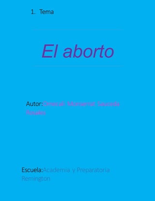 1. Tema
El aborto
Autor:Omecali Monserrat Sauceda
Rosales
Escuela:Academia y Preparatoria
Remington
 
