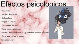 Efectos psicologicos
• Insomnio
• Perdida de apetito
• Culpabilidad
• Impulsos suicidas
• Sentimientode luto
• Pesar y remordimiento
• Perdida de confianza en la capacidad de tomade deciciones
• Preocupacion por la muerte
• Desesperacion
 