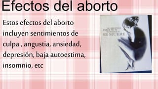 Efectos del aborto
Estos efectos del aborto
incluyen sentimientos de
culpa , angustia, ansiedad,
depresión, baja autoestima,
insomnio, etc
 