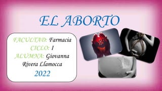 EL ABORTO
FACULTAD: Farmacia
CICLO: I
ALUMNA: Giovanna
Rivera Llamocca
2022
 