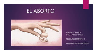 EL ABORTO
ALUMNA: JESSICA
GERALDINNE ORDAZ
SEGUNDO SEMESTRE A
MAESTRA: MERRY RAMIREZ
 