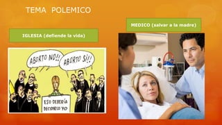 TEMA POLEMICO 
IGLESIA (defiende la vida) 
MEDICO (salvar a la madre) 
 