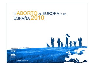 El    ABORTO en EUROPA y        en
    ESPAÑA 2010




                       a Familiar
Instituto de Polític




           www.ipfe.org
 