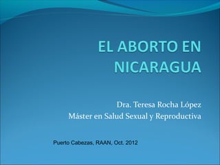 Dra. Teresa Rocha López
Máster en Salud Sexual y Reproductiva
Puerto Cabezas, RAAN, Oct. 2012
 