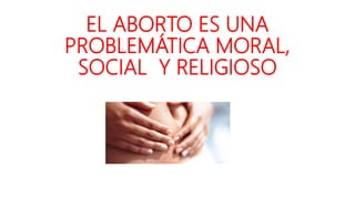 EL ABORTO ES UNA
PROBLEMÁTICA MORAL,
SOCIAL Y RELIGIOSO
 
