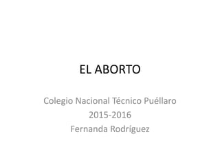 EL ABORTO
Colegio Nacional Técnico Puéllaro
2015-2016
Fernanda Rodríguez
 
