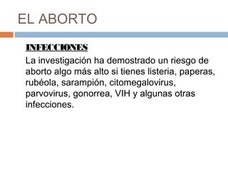 EL ABORTO
INFECCIONES
La investigación ha demostrado un riesgo de
aborto algo más alto si tienes listeria, paperas,
rubéola, sarampión, citomegalovirus,
parvovirus, gonorrea, VIH y algunas otras
infecciones.
 