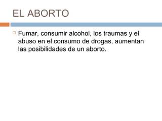 EL ABORTO
 Fumar, consumir alcohol, los traumas y el
abuso en el consumo de drogas, aumentan
las posibilidades de un aborto.
 